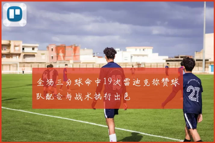 全场三分球命中19次雷迪克称赞球队配合与战术执行出色