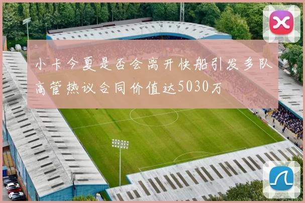 小卡今夏是否会离开快船引发多队高管热议合同价值达5030万