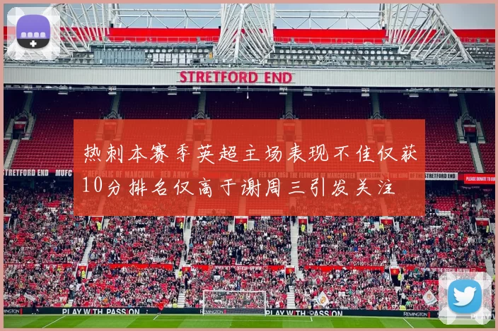 热刺本赛季英超主场表现不佳仅获10分排名仅高于谢周三引发关注