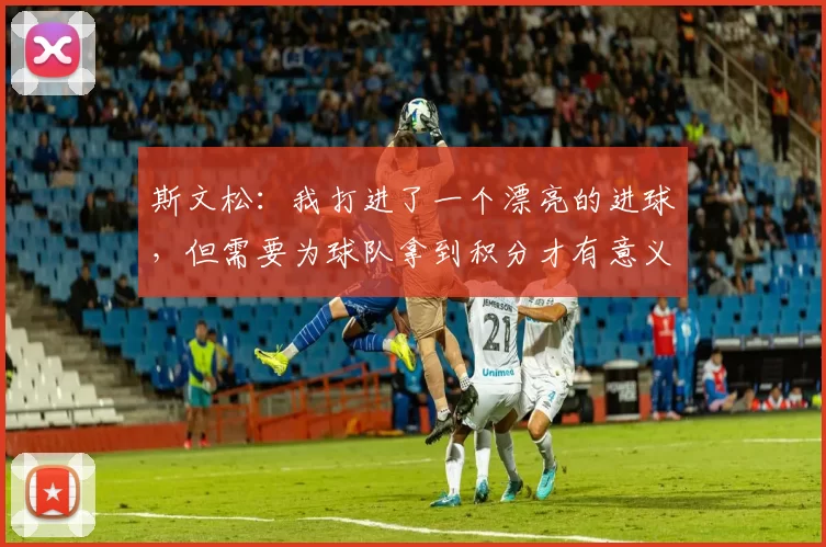 斯文松：我打进了一个漂亮的进球，但需要为球队拿到积分才有意义