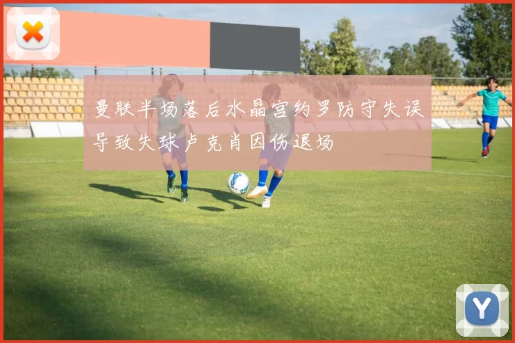 曼联半场落后水晶宫约罗防守失误导致失球卢克肖因伤退场