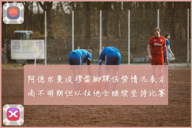 阿德尔曼谈穆雷脚踝伤势情况表示尚不明朗但以往他会继续坚持比赛