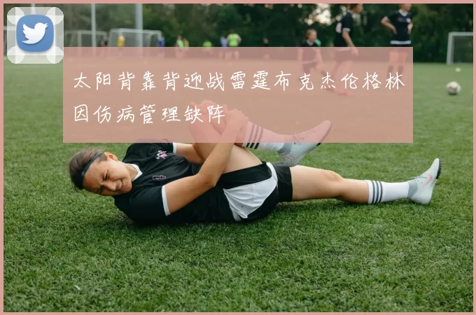 太阳背靠背迎战雷霆布克杰伦格林因伤病管理缺阵