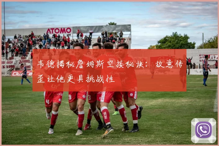 韦德揭秘詹姆斯空接秘诀：故意传歪让他更具挑战性
