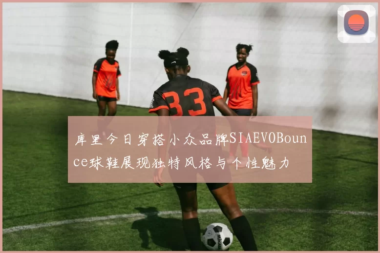 库里今日穿搭小众品牌SIAEVOBounce球鞋展现独特风格与个性魅力