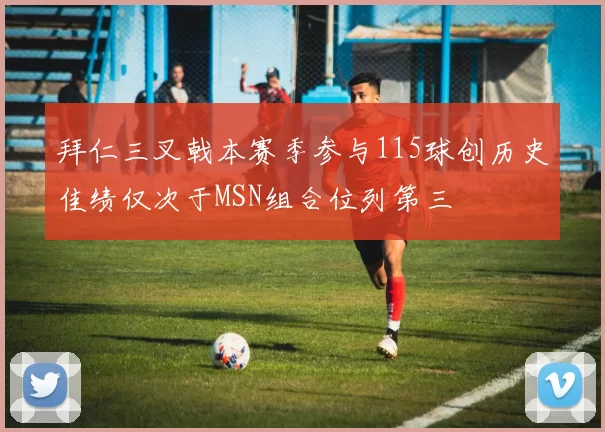拜仁三叉戟本赛季参与115球创历史佳绩仅次于MSN组合位列第三