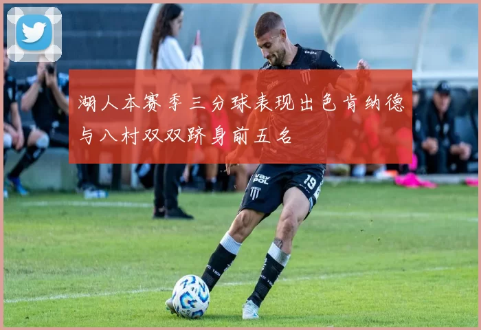 湖人本赛季三分球表现出色肯纳德与八村双双跻身前五名