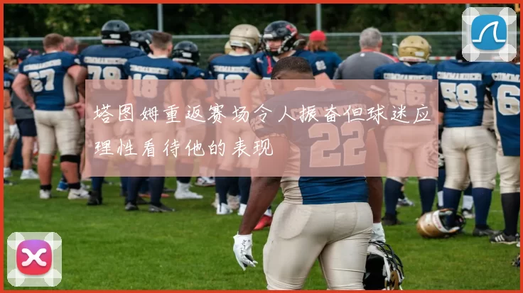 塔图姆重返赛场令人振奋但球迷应理性看待他的表现