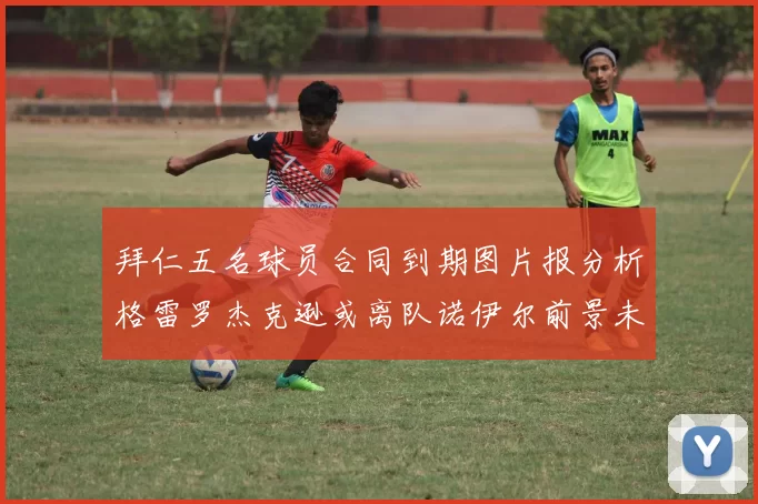 拜仁五名球员合同到期图片报分析格雷罗杰克逊或离队诺伊尔前景未定
