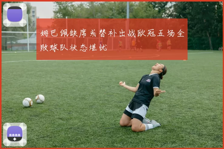 姆巴佩缺席或替补出战欧冠五场全败球队状态堪忧
